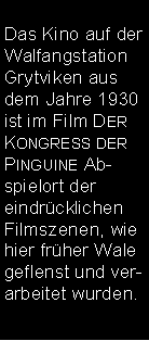 Textfeld: Das Kino auf der Walfangstation Grytviken aus dem Jahre 1930  ist im Film Der Kongress der Pinguine Ab-spielort der eindrcklichen Filmszenen, wie hier frher Wale geflenst und ver-arbeitet wurden.